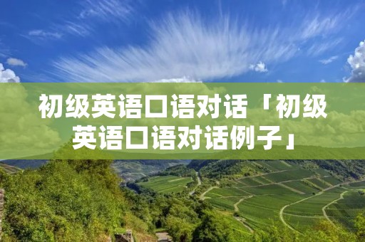 初级英语口语对话「初级英语口语对话例子」 初级英语口语对话「初级英语口语对话例子」