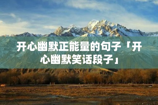 开心幽默正能量的句子「开心幽默笑话段子」