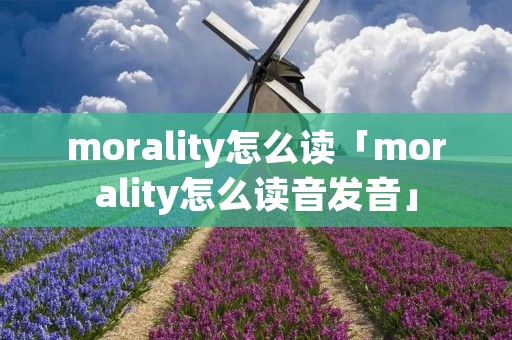 morality怎么读「morality怎么读音发音」 morality怎么读「morality怎么读音发音」
