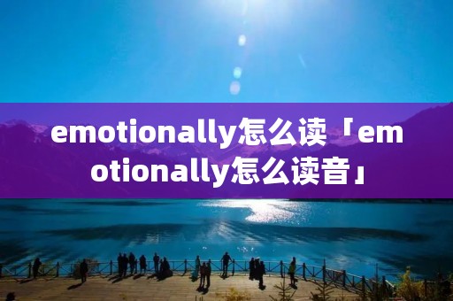 emotionally怎么读「emotionally怎么读音」 emotionally怎么读「emotionally怎么读音」