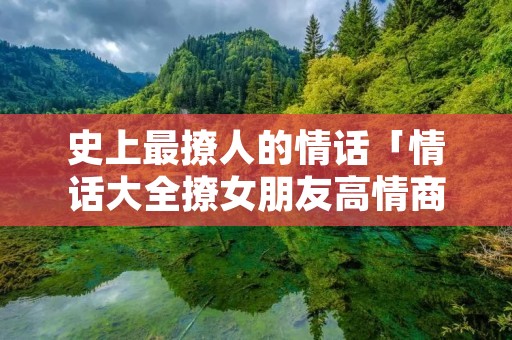 史上最撩人的情话「情话大全撩女朋友高情商」 史上最撩人的情话「情话大全撩女朋友高情商」