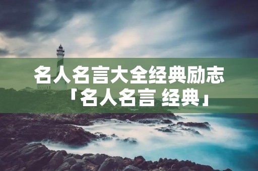 名人名言大全经典励志「名人名言 经典」