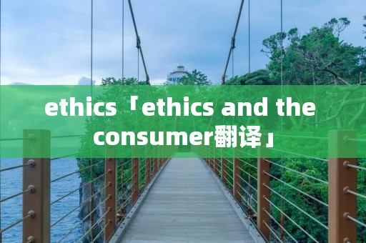 ethics「ethics and the consumer翻译」 ethics「ethics and the consumer翻译」