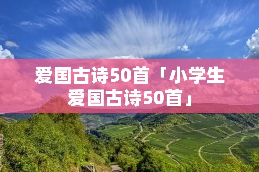 爱国古诗50首「小学生爱国古诗50首」
