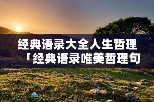 经典语录大全人生哲理「经典语录唯美哲理句子摘抄」