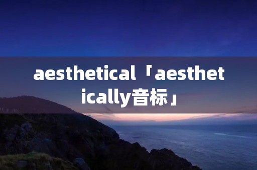 aesthetical「aesthetically音标」