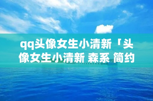 qq头像女生小清新「头像女生小清新 森系 简约」
