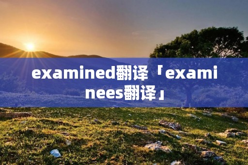 examined翻译「examinees翻译」
