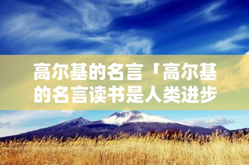 高尔基的名言「高尔基的名言读书是人类进步的」