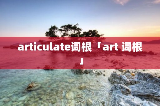 articulate词根「art 词根」