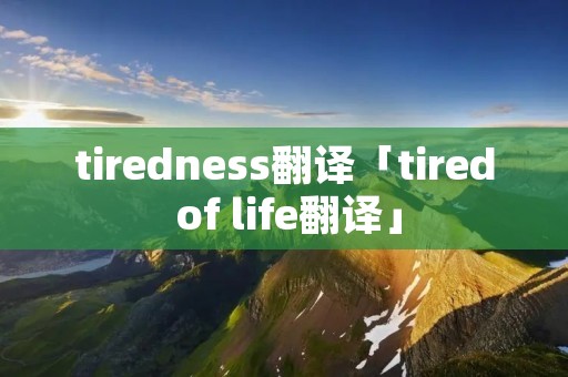 tiredness翻译「tired of life翻译」 tiredness翻译「tired of life翻译」