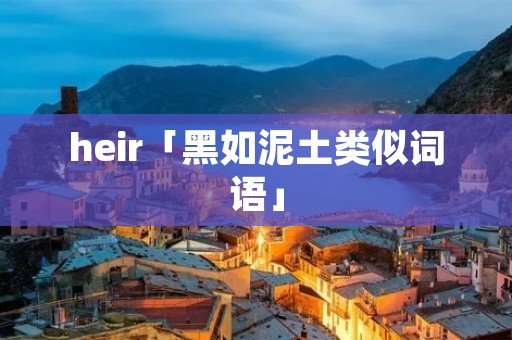 heir「黑如泥土类似词语」