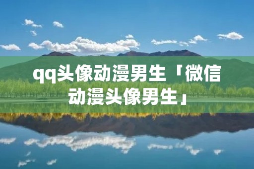 qq头像动漫男生「微信动漫头像男生」