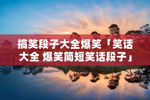 搞笑段子大全爆笑「笑话大全 爆笑简短笑话段子」 搞笑段子大全爆笑「笑话大全 爆笑简短笑话段子」