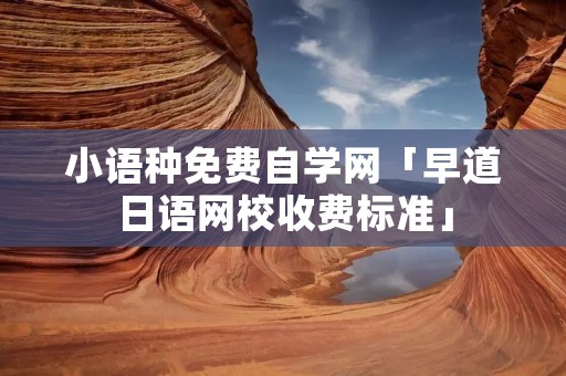 小语种免费自学网「早道日语网校收费标准」