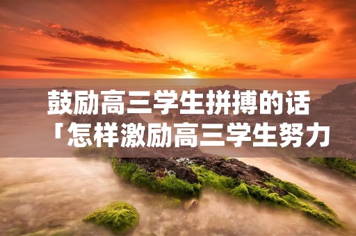 鼓励高三学生拼搏的话「怎样激励高三学生努力读书」