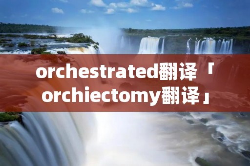 orchestrated翻译「orchiectomy翻译」
