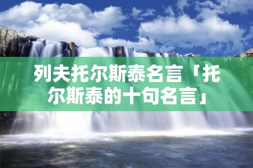 列夫托尔斯泰名言「托尔斯泰的十句名言」