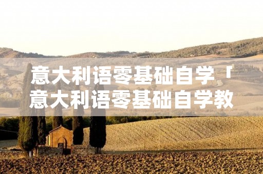 意大利语零基础自学「意大利语零基础自学教程」