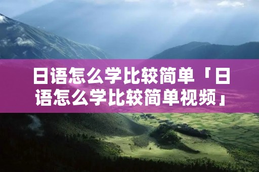日语怎么学比较简单「日语怎么学比较简单视频」
