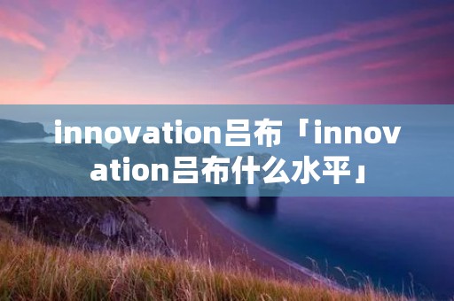 innovation吕布「innovation吕布什么水平」 innovation吕布「innovation吕布什么水平」