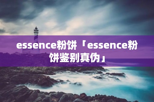 essence粉饼「essence粉饼鉴别真伪」
