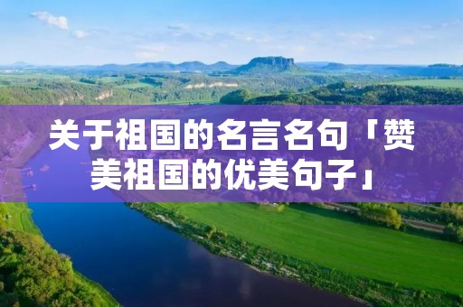 关于祖国的名言名句「赞美祖国的优美句子」