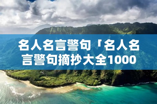 名人名言警句「名人名言警句摘抄大全1000条」