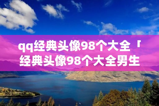 qq经典头像98个大全「经典头像98个大全男生」