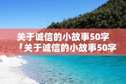 关于诚信的小故事50字「关于诚信的小故事50字左右」 关于诚信的小故事50字「关于诚信的小故事50字左右」