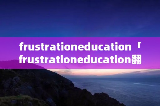 frustrationeducation「frustrationeducation翻译」