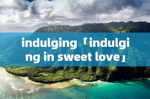 indulging「indulging in sweet love」