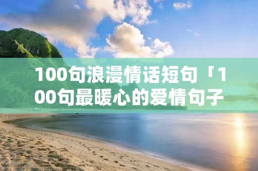 100句浪漫情话短句「100句最暖心的爱情句子」