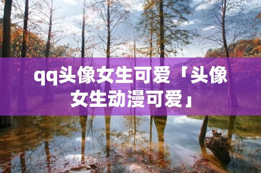 qq头像女生可爱「头像女生动漫可爱」