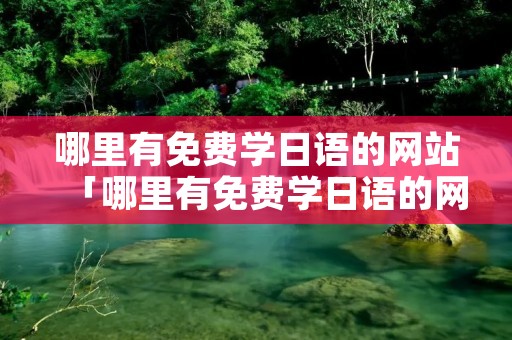 哪里有免费学日语的网站「哪里有免费学日语的网课」