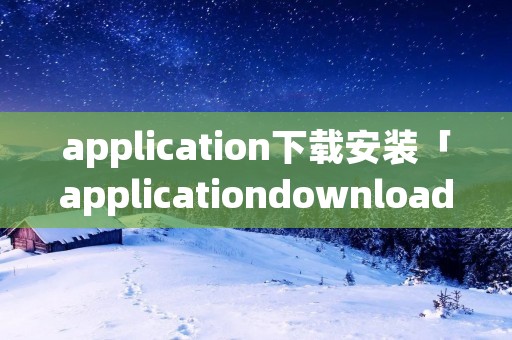 application下载安装「applicationdownload」