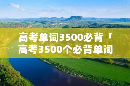 高考单词3500必背「高考3500个必背单词表」