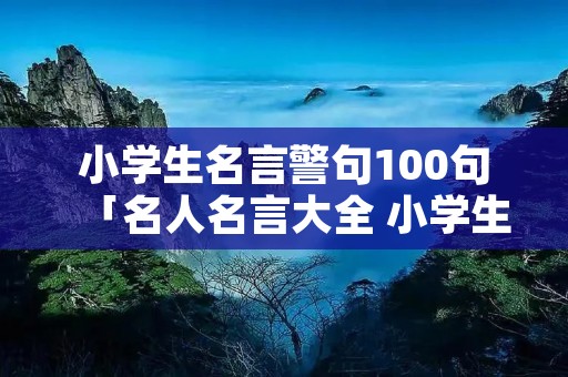 小学生名言警句100句「名人名言大全 小学生」 小学生名言警句100句「名人名言大全 小学生」