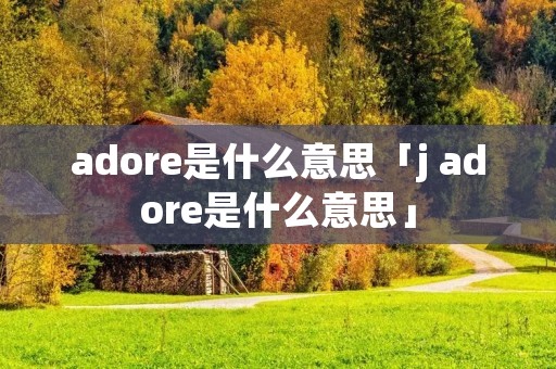adore是什么意思「j adore是什么意思」 adore是什么意思「j adore是什么意思」