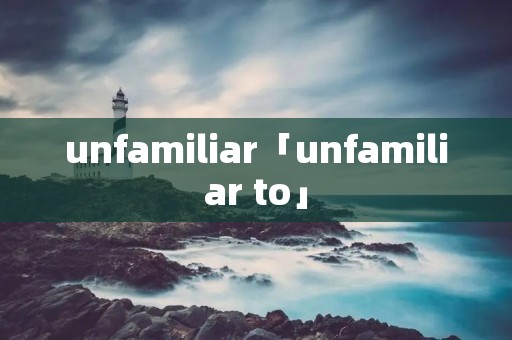 unfamiliar「unfamiliar to」