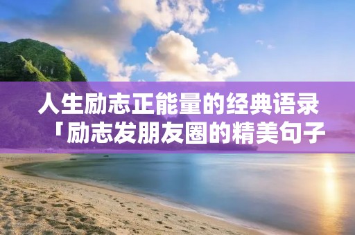 人生励志正能量的经典语录「励志发朋友圈的精美句子」