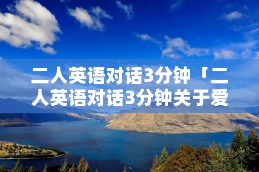 二人英语对话3分钟「二人英语对话3分钟关于爱好」