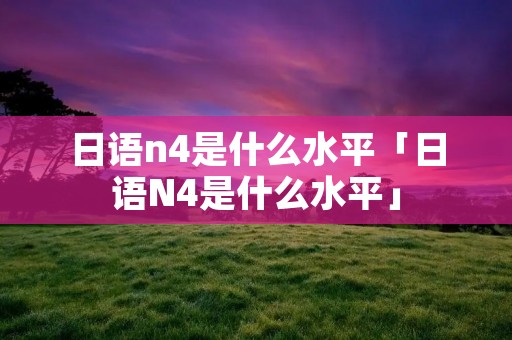日语n4是什么水平「日语N4是什么水平」