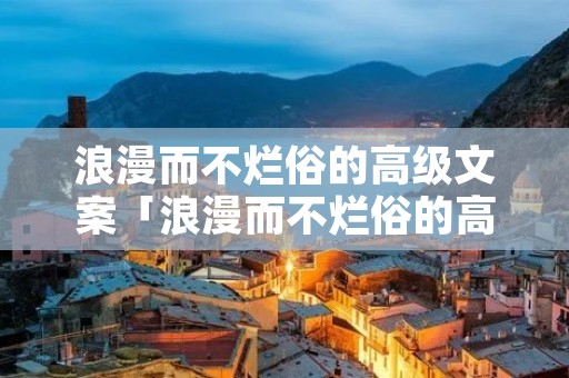 浪漫而不烂俗的高级文案「浪漫而不烂俗的高级文案20字」