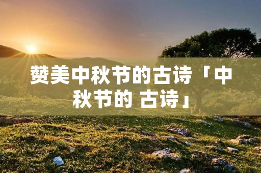 赞美中秋节的古诗「中秋节的 古诗」