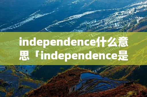 independence什么意思「independence是什么」