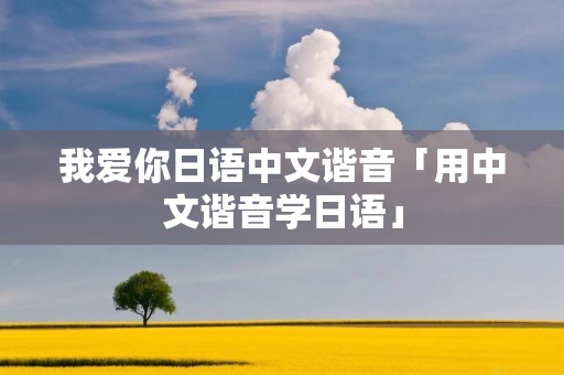 我爱你日语中文谐音「用中文谐音学日语」