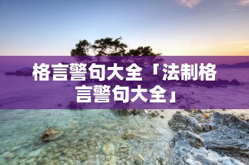 格言警句大全「法制格言警句大全」