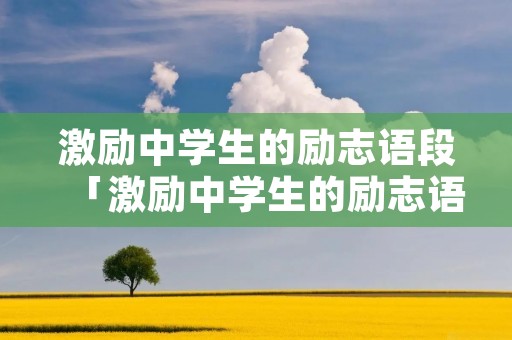 激励中学生的励志语段「激励中学生的励志语段简短」