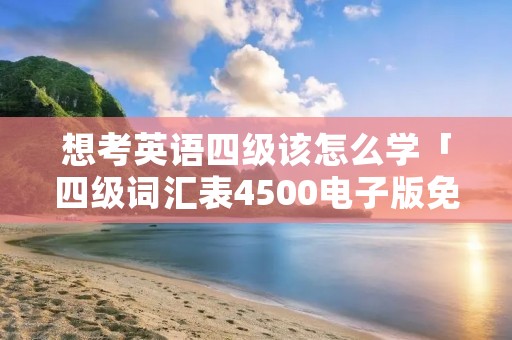 想考英语四级该怎么学「四级词汇表4500电子版免费」